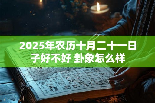 2025年农历十月二十一日子好不好 卦象怎么样 2025年农历十月二十一日子好不好 卦象怎么样