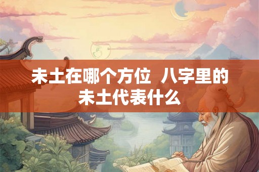 未土在哪个方位  八字里的未土代表什么