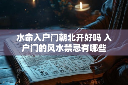 水命入户门朝北开好吗 入户门的风水禁忌有哪些 水命入户门朝北开好吗 入户门的风水禁忌有哪些