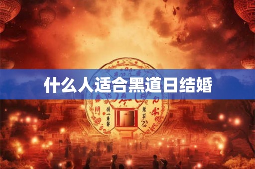 什么人适合黑道日结婚 什么人适合黑道日结婚