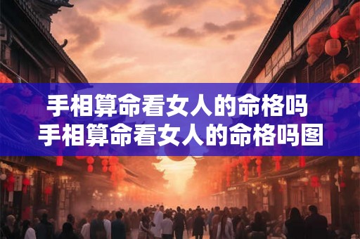 手相算命看女人的命格吗 手相算命看女人的命格吗图解 手相算命看女人的命格吗 手相算命看女人的命格吗图解