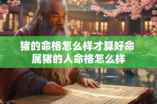 猪的命格怎么样才算好命 属猪的人命格怎么样 猪的命格怎么样才算好命 属猪的人命格怎么样