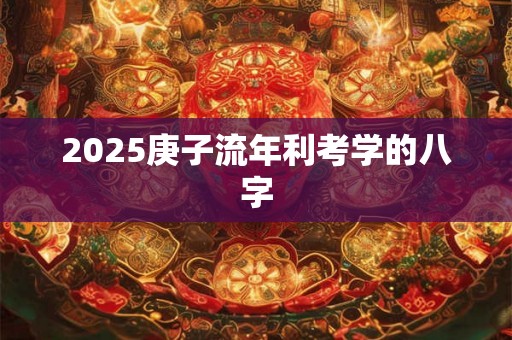 2025庚子流年利考学的八字 2025庚子流年利考学的八字