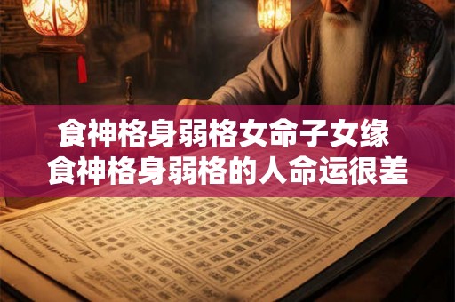 食神格身弱格女命子女缘 食神格身弱格的人命运很差吗 食神格身弱格女命子女缘 食神格身弱格的人命运很差吗