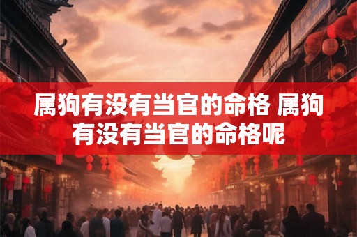 属狗有没有当官的命格 属狗有没有当官的命格呢 属狗有没有当官的命格 属狗有没有当官的命格呢