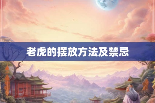 老虎的摆放方法及禁忌 老虎的摆放方法及禁忌