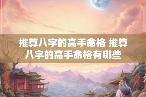 推算八字的高手命格 推算八字的高手命格有哪些 推算八字的高手命格 推算八字的高手命格有哪些