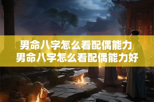 男命八字怎么看配偶能力 男命八字怎么看配偶能力好不好 