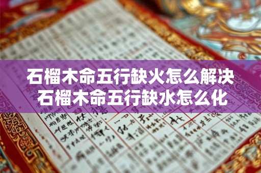 石榴木命五行缺火怎么解决 石榴木命五行缺水怎么化解 石榴木命五行缺火怎么解决 石榴木命五行缺水怎么化解