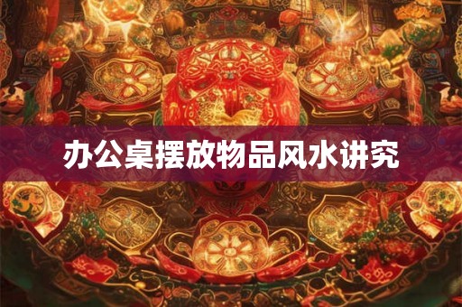 办公桌摆放物品风水讲究 办公桌摆放物品风水讲究