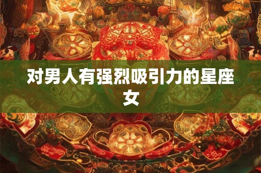 对男人有强烈吸引力的星座女 对男人有强烈吸引力的星座女