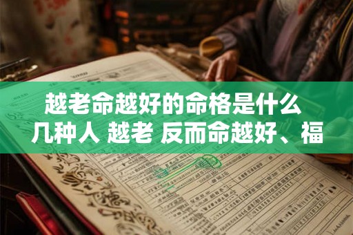 越老命越好的命格是什么 几种人 越老 反而命越好、福越大! 越老命越好的命格是什么 几种人 越老 反而命越好、福越大!