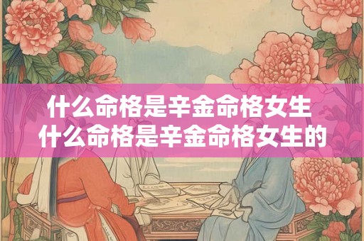 什么命格是辛金命格女生 什么命格是辛金命格女生的命运