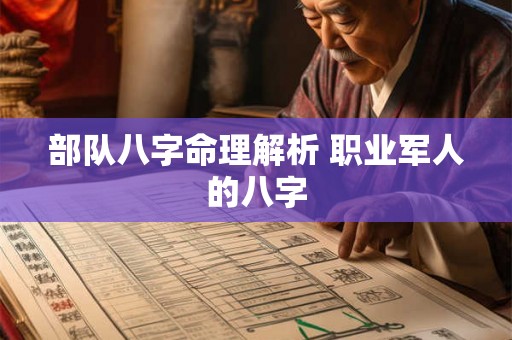 部队八字命理解析 职业军人的八字 部队八字命理解析 职业军人的八字