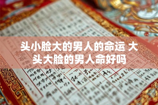 头小脸大的男人的命运 大头大脸的男人命好吗 头小脸大的男人的命运 大头大脸的男人命好吗