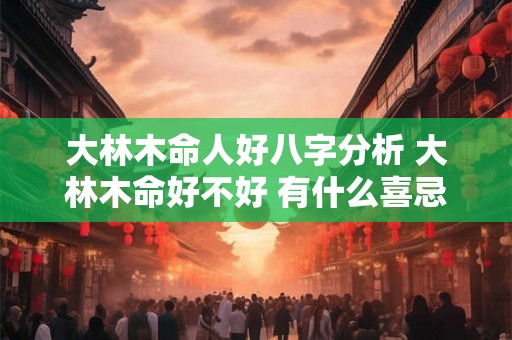大林木命人好八字分析 大林木命好不好 有什么喜忌 大林木命人好八字分析 大林木命好不好 有什么喜忌
