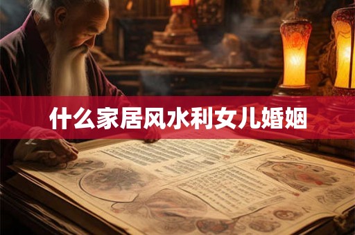 什么家居风水利女儿婚姻