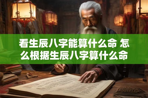 看生辰八字能算什么命 怎么根据生辰八字算什么命 看生辰八字能算什么命 怎么根据生辰八字算什么命
