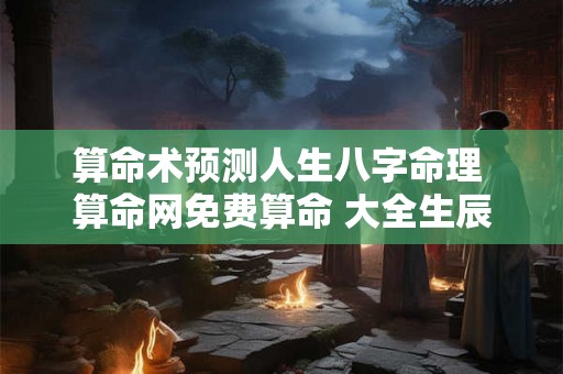 算命术预测人生八字命理 算命网免费算命 大全生辰八字批八字 算命术预测人生八字命理 算命网免费算命 大全生辰八字批八字
