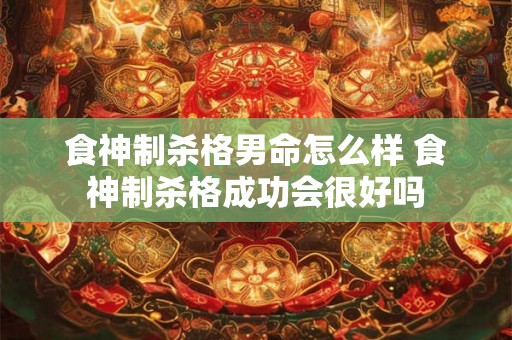 食神制杀格男命怎么样 食神制杀格成功会很好吗 食神制杀格男命怎么样 食神制杀格成功会很好吗