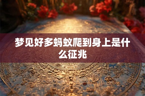 梦见好多蚂蚁爬到身上是什么征兆 梦见好多蚂蚁爬到身上是什么征兆