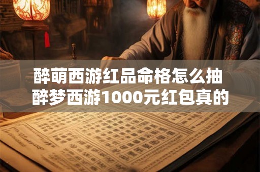 醉萌西游红品命格怎么抽 醉梦西游1000元红包真的吗
