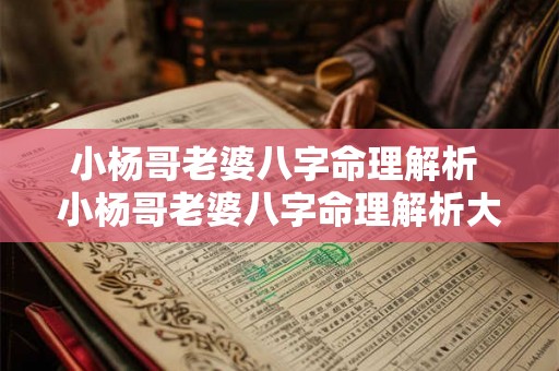 小杨哥老婆八字命理解析 小杨哥老婆八字命理解析大全 小杨哥老婆八字命理解析 小杨哥老婆八字命理解析大全