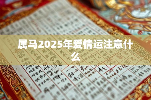 属马2025年爱情运注意什么 属马2025年爱情运注意什么