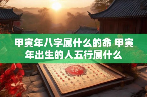 甲寅年八字属什么的命 甲寅年出生的人五行属什么