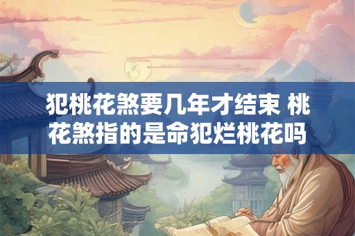 犯桃花煞要几年才结束 桃花煞指的是命犯烂桃花吗