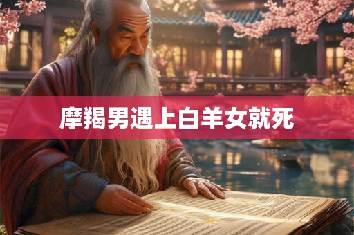 摩羯男遇上白羊女就死 摩羯男遇上白羊女就死