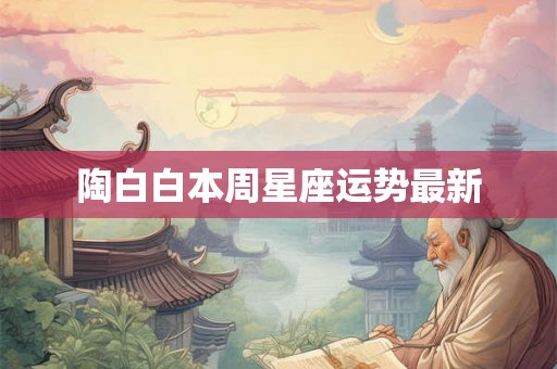陶白白本周星座运势最新 陶白白本周星座运势最新