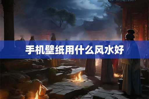 手机壁纸用什么风水好 手机壁纸用什么风水好