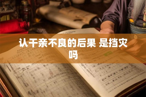 认干亲不良的后果 是挡灾吗
