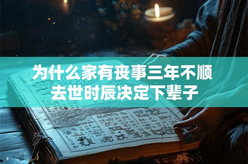 为什么家有丧事三年不顺 去世时辰决定下辈子 为什么家有丧事三年不顺 去世时辰决定下辈子