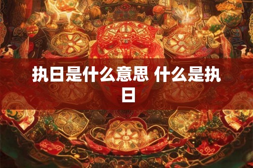 执日是什么意思 什么是执日 执日是什么意思 什么是执日