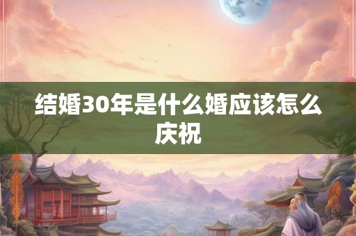 结婚30年是什么婚应该怎么庆祝 结婚30年是什么婚应该怎么庆祝