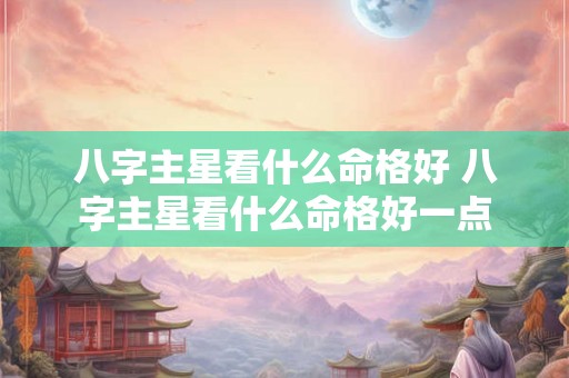 八字主星看什么命格好 八字主星看什么命格好一点 八字主星看什么命格好 八字主星看什么命格好一点