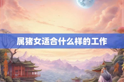 属猪女适合什么样的工作 属猪女适合什么样的工作