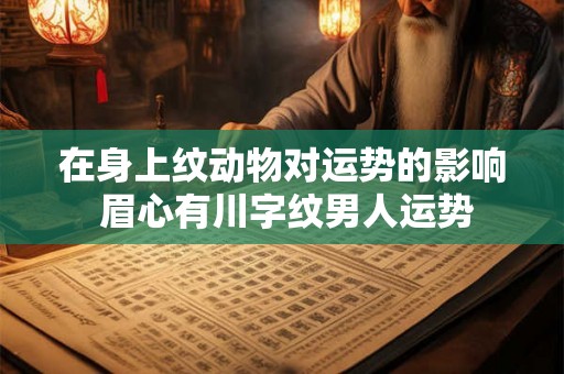 在身上纹动物对运势的影响 眉心有川字纹男人运势 在身上纹动物对运势的影响 眉心有川字纹男人运势