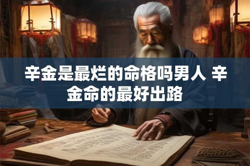 辛金是最烂的命格吗男人 辛金命的最好出路 辛金是最烂的命格吗男人 辛金命的最好出路