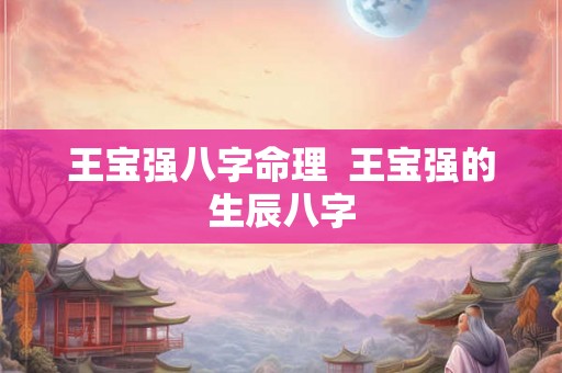 王宝强八字命理 王宝强的生辰八字 王宝强八字命理 王宝强的生辰八字