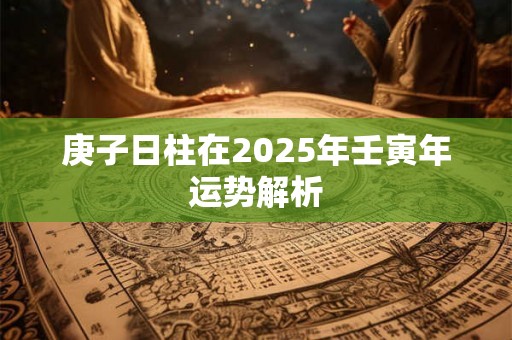庚子日柱在2025年壬寅年运势解析 庚子日柱在2025年壬寅年运势解析
