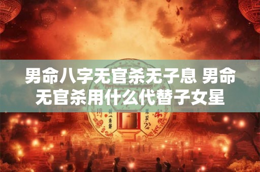 男命八字无官杀无子息 男命无官杀用什么代替子女星