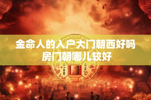 金命人的入户大门朝西好吗 房门朝哪儿较好 金命人的入户大门朝西好吗 房门朝哪儿较好