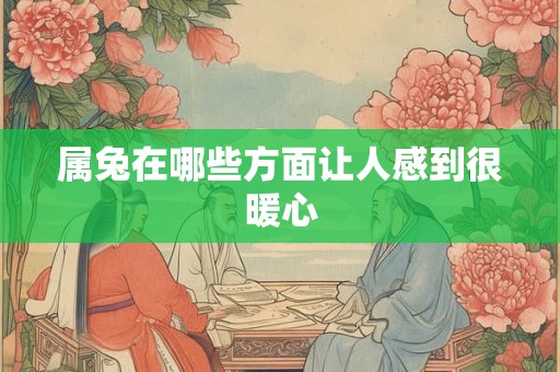 属兔在哪些方面让人感到很暖心 属兔在哪些方面让人感到很暖心