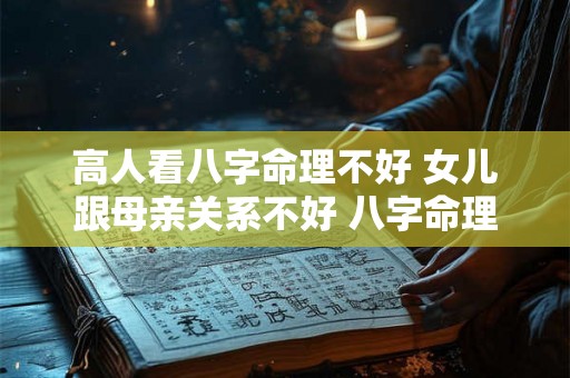 高人看八字命理不好 女儿跟母亲关系不好 八字命理 高人看八字命理不好 女儿跟母亲关系不好 八字命理