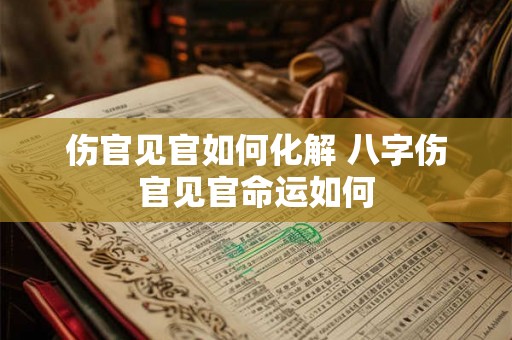 伤官见官如何化解 八字伤官见官命运如何 伤官见官如何化解 八字伤官见官命运如何