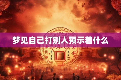 梦见自己打别人预示着什么 梦见自己打别人预示着什么