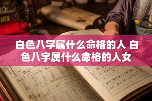 白色八字属什么命格的人 白色八字属什么命格的人女 白色八字属什么命格的人 白色八字属什么命格的人女
